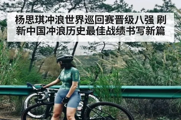 杨思琪冲浪世界巡回赛晋级八强 刷新中国冲浪历史最佳战绩书写新篇